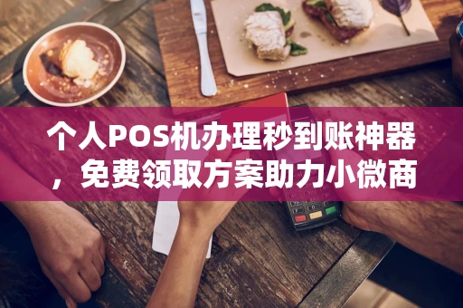黔东南个人POS机办理秒到账神器，免费领取方案助力小微商户稳定收款
