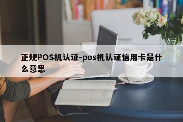 黔东南正规POS机认证-pos机认证信用卡是什么意思