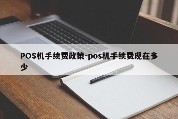 黔东南POS机手续费政策-pos机手续费现在多少