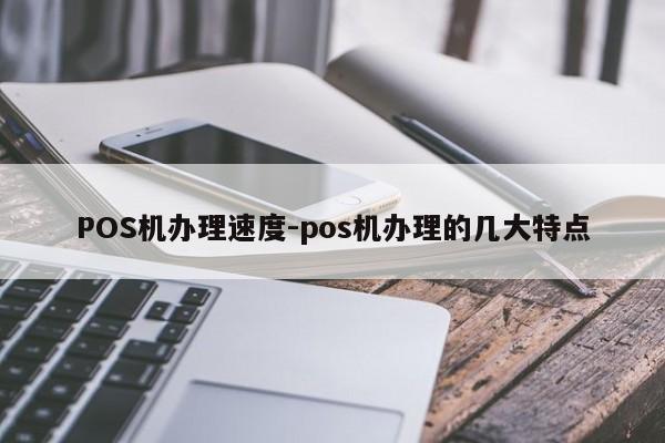 黔东南POS机办理速度-pos机办理的几大特点